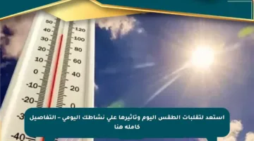 استعد لتقلبات الطقس اليوم وتأثيرها على نشاطك اليومي – التفاصيل كاملة هنا